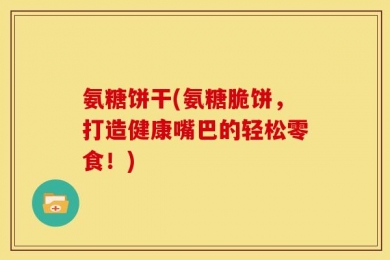 氨糖饼干(氨糖脆饼，打造健康嘴巴的轻松零食！)