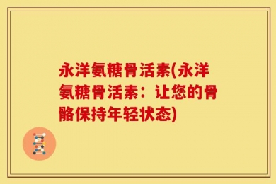 永洋氨糖骨活素(永洋氨糖骨活素：让您的骨骼保持年轻状态)