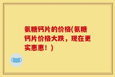氨糖钙片的价格(氨糖钙片价格大跌，现在更实惠惠！)