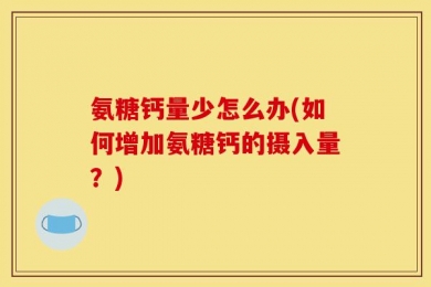 氨糖钙量少怎么办(如何增加氨糖钙的摄入量？)