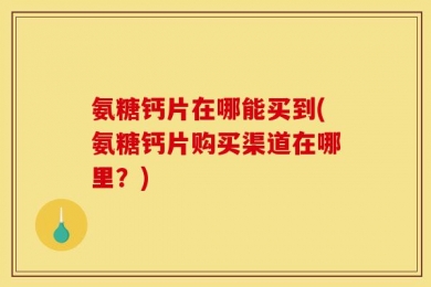 氨糖钙片在哪能买到(氨糖钙片购买渠道在哪里？)