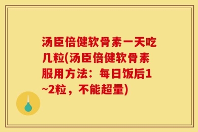 汤臣倍健软骨素一天吃几粒(汤臣倍健软骨素服用方法：每日饭后1~2粒，不能超量)