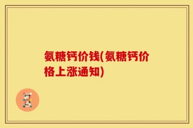 氨糖钙价钱(氨糖钙价格上涨通知)
