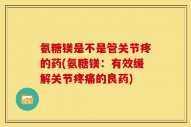 氨糖镁是不是管关节疼的药(氨糖镁：有效缓解关节疼痛的良药)