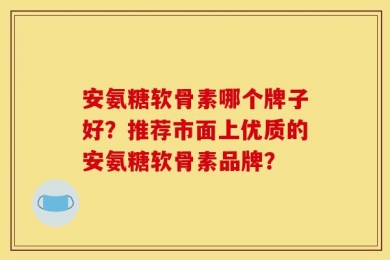 安氨糖软骨素哪个牌子好？推荐市面上优质的安氨糖软骨素品牌？