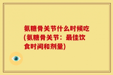 氨糖骨关节什么时候吃(氨糖骨关节：最佳饮食时间和剂量)