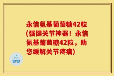 永信氨基葡萄糖42粒(强健关节神器！永信氨基葡萄糖42粒，助您缓解关节疼痛)
