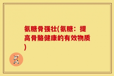 氨糖骨强壮(氨糖：提高骨骼健康的有效物质)