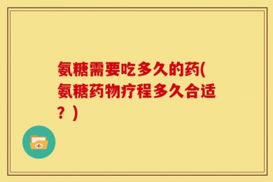 氨糖需要吃多久的药(氨糖药物疗程多久合适？)