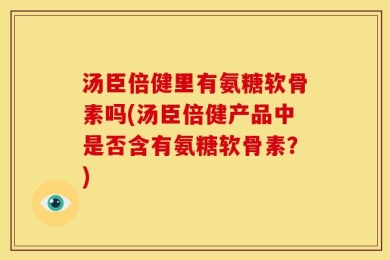 汤臣倍健里有氨糖软骨素吗(汤臣倍健产品中是否含有氨糖软骨素？)