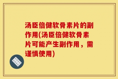 汤臣倍健软骨素片的副作用(汤臣倍健软骨素片可能产生副作用，需谨慎使用)