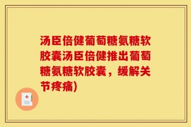汤臣倍健葡萄糖氨糖软胶囊汤臣倍健推出葡萄糖氨糖软胶囊，缓解关节疼痛)