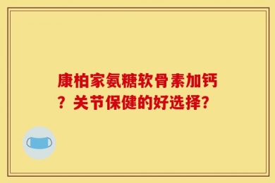 康柏家氨糖软骨素加钙？关节保健的好选择？