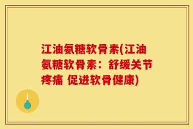 江油氨糖软骨素(江油氨糖软骨素：舒缓关节疼痛 促进软骨健康)