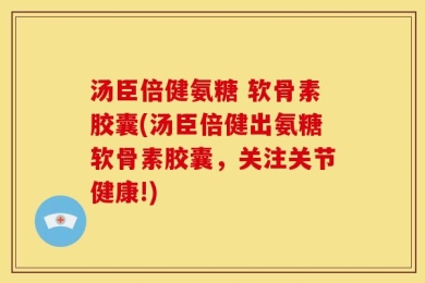 汤臣倍健氨糖 软骨素胶囊(汤臣倍健出氨糖软骨素胶囊，关注关节健康!)