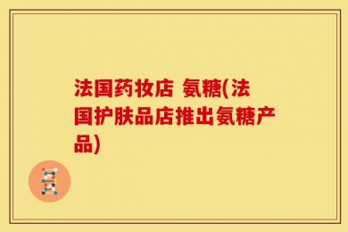 法国药妆店 氨糖(法国护肤品店推出氨糖产品)