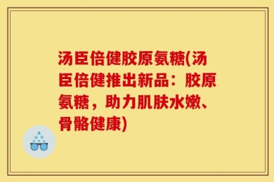 汤臣倍健胶原氨糖(汤臣倍健推出新品：胶原氨糖，助力肌肤水嫩、骨骼健康)