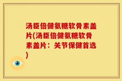 汤臣倍健氨糖软骨素盖片(汤臣倍健氨糖软骨素盖片：关节保健首选)