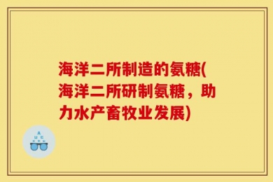 海洋二所制造的氨糖(海洋二所研制氨糖，助力水产畜牧业发展)