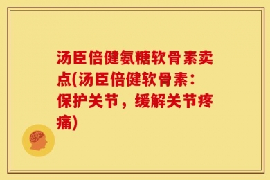 汤臣倍健氨糖软骨素卖点(汤臣倍健软骨素：保护关节，缓解关节疼痛)
