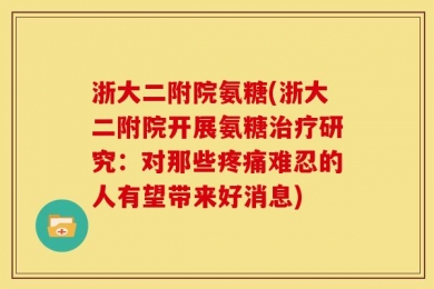 浙大二附院氨糖(浙大二附院开展氨糖治疗研究：对那些疼痛难忍的人有望带来好消息)