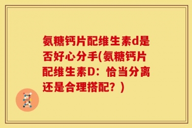 氨糖钙片配维生素d是否好心分手(氨糖钙片配维生素D：恰当分离还是合理搭配？)