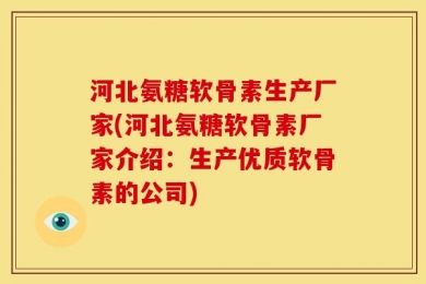 河北氨糖软骨素生产厂家(河北氨糖软骨素厂家介绍：生产优质软骨素的公司)