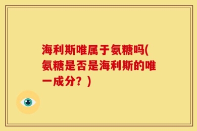 海利斯唯属于氨糖吗(氨糖是否是海利斯的唯一成分？)