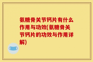 氨糖骨关节钙片有什么作用与功效(氨糖骨关节钙片的功效与作用详解)