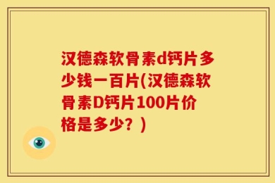 汉德森软骨素d钙片多少钱一百片(汉德森软骨素D钙片100片价格是多少？)