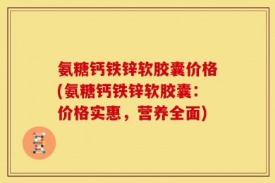 氨糖钙铁锌软胶囊价格(氨糖钙铁锌软胶囊：价格实惠，营养全面)