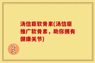 汤信臣软骨素(汤信臣推广软骨素，助你拥有健康关节)
