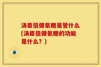 汤臣倍健氨糖是管什么(汤臣倍健氨糖的功能是什么？)