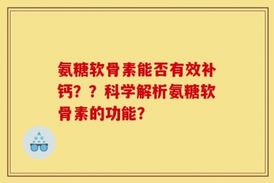 氨糖软骨素能否有效补钙？？科学解析氨糖软骨素的功能？