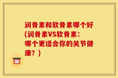 润骨素和软骨素哪个好(润骨素VS软骨素：哪个更适合你的关节健康？)