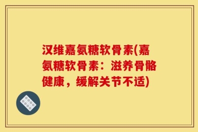 汉维嘉氨糖软骨素(嘉氨糖软骨素：滋养骨骼健康，缓解关节不适)