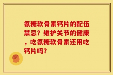 氨糖软骨素钙片的配伍禁忌？维护关节的健康，吃氨糖软骨素还用吃钙片吗？