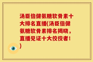 汤臣倍健氨糖软骨素十大排名直播(汤臣倍健氨糖软骨素排名揭晓，直播见证十大佼佼者！)