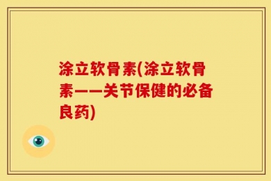 涂立软骨素(涂立软骨素——关节保健的必备良药)