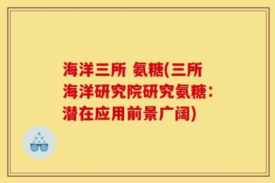 海洋三所 氨糖(三所海洋研究院研究氨糖：潜在应用前景广阔)
