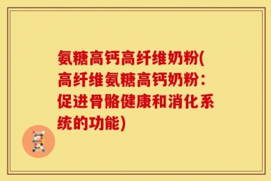 氨糖高钙高纤维奶粉(高纤维氨糖高钙奶粉：促进骨骼健康和消化系统的功能)