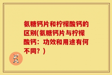 氨糖钙片和柠檬酸钙的区别(氨糖钙片与柠檬酸钙：功效和用途有何不同？)