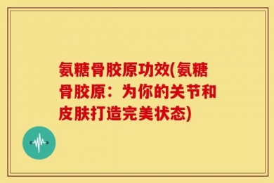 氨糖骨胶原功效(氨糖骨胶原：为你的关节和皮肤打造完美状态)
