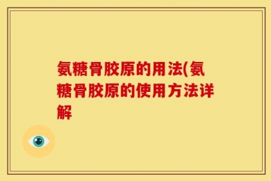 氨糖骨胶原的用法(氨糖骨胶原的使用方法详解