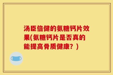 汤臣倍健的氨糖钙片效果(氨糖钙片是否真的能提高骨质健康？)