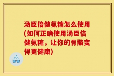 汤臣倍健氨糖怎么使用(如何正确使用汤臣倍健氨糖，让你的骨骼变得更健康)