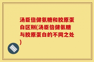 汤臣倍健氨糖和胶原蛋白区别(汤臣倍健氨糖与胶原蛋白的不同之处)