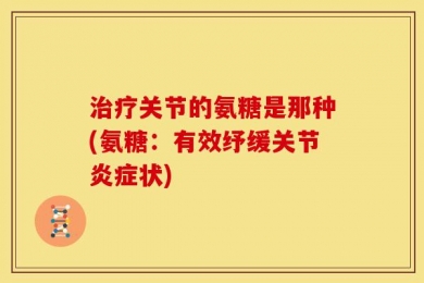 治疗关节的氨糖是那种(氨糖：有效纾缓关节炎症状)