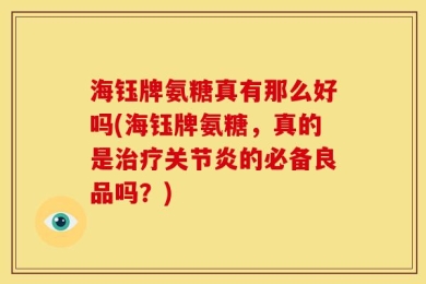海钰牌氨糖真有那么好吗(海钰牌氨糖，真的是治疗关节炎的必备良品吗？)