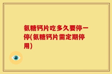 氨糖钙片吃多久要停一停(氨糖钙片需定期停用)